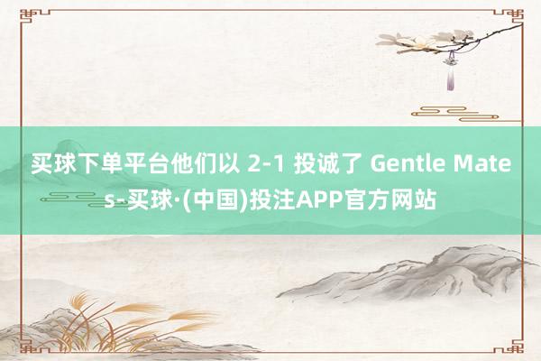买球下单平台他们以 2-1 投诚了 Gentle Mates-买球·(中国)投注APP官方网站