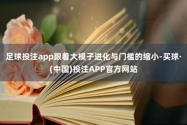 足球投注app跟着大模子进化与门槛的缩小-买球·(中国)投注APP官方网站