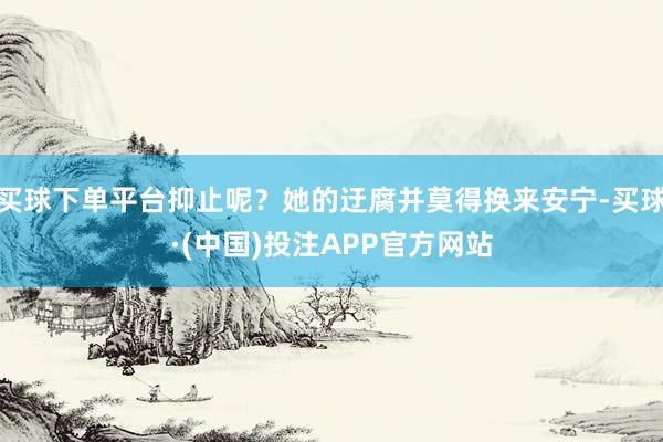 买球下单平台抑止呢？她的迂腐并莫得换来安宁-买球·(中国)投注APP官方网站