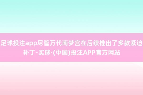 足球投注app尽管万代南梦宫在后续推出了多款紧迫补丁-买球·(中国)投注APP官方网站