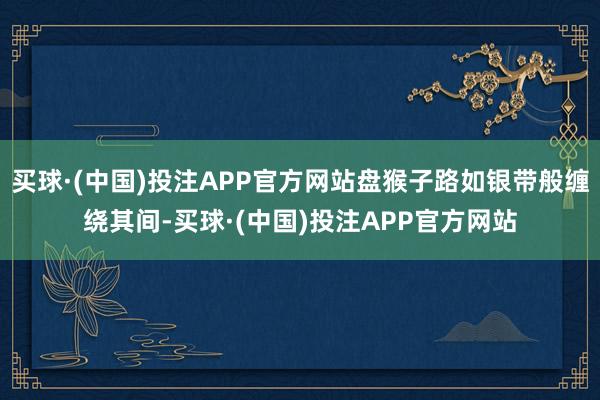 买球·(中国)投注APP官方网站盘猴子路如银带般缠绕其间-买球·(中国)投注APP官方网站