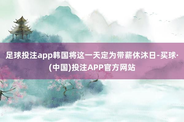 足球投注app韩国将这一天定为带薪休沐日-买球·(中国)投注APP官方网站