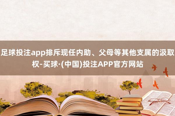 足球投注app排斥现任内助、父母等其他支属的汲取权-买球·(中国)投注APP官方网站