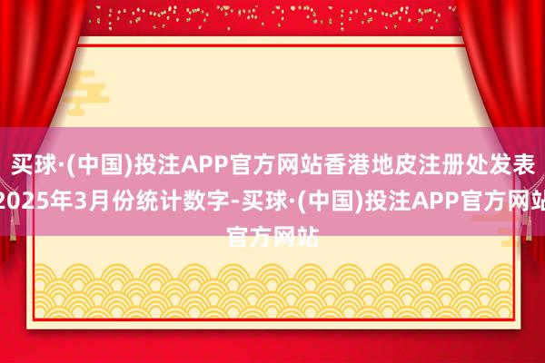 买球·(中国)投注APP官方网站香港地皮注册处发表2025年3月份统计数字-买球·(中国)投注APP官方网站