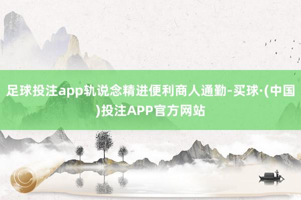 足球投注app轨说念精进便利商人通勤-买球·(中国)投注APP官方网站