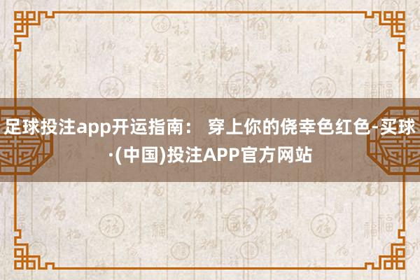 足球投注app开运指南： 穿上你的侥幸色红色-买球·(中国)投注APP官方网站