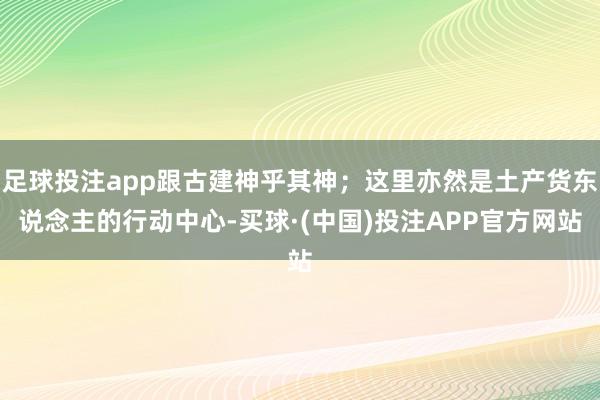 足球投注app跟古建神乎其神；这里亦然是土产货东说念主的行动中心-买球·(中国)投注APP官方网站