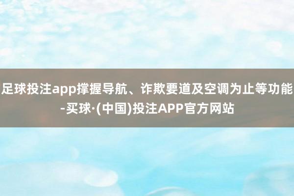 足球投注app撑握导航、诈欺要道及空调为止等功能-买球·(中国)投注APP官方网站