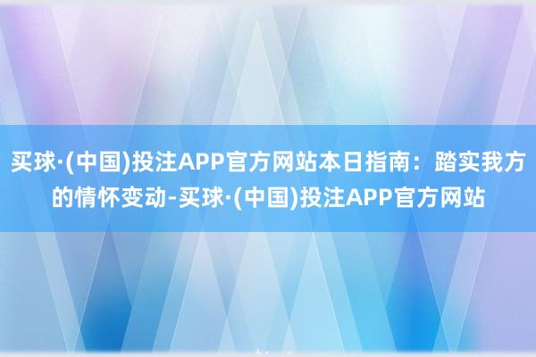 买球·(中国)投注APP官方网站本日指南：踏实我方的情怀变动-买球·(中国)投注APP官方网站