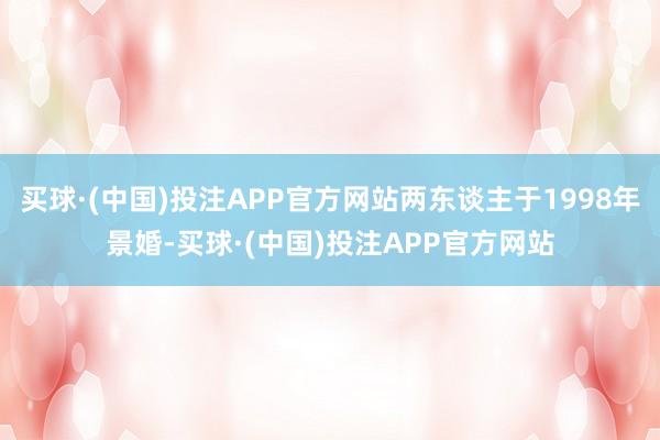 买球·(中国)投注APP官方网站两东谈主于1998年景婚-买球·(中国)投注APP官方网站