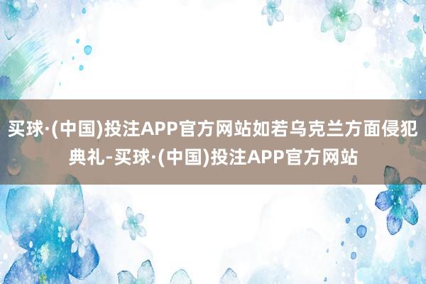 买球·(中国)投注APP官方网站如若乌克兰方面侵犯典礼-买球·(中国)投注APP官方网站