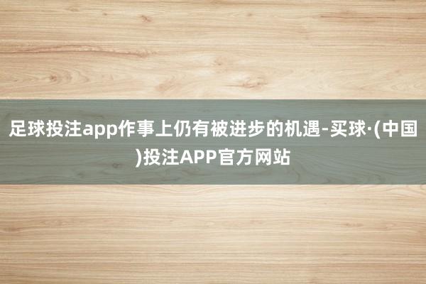 足球投注app作事上仍有被进步的机遇-买球·(中国)投注APP官方网站