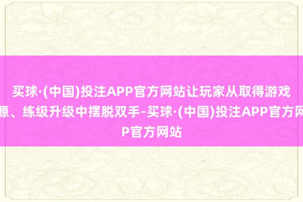 买球·(中国)投注APP官方网站让玩家从取得游戏资源、练级升级中摆脱双手-买球·(中国)投注APP官方网站