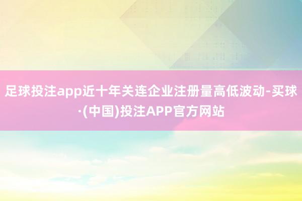足球投注app近十年关连企业注册量高低波动-买球·(中国)投注APP官方网站