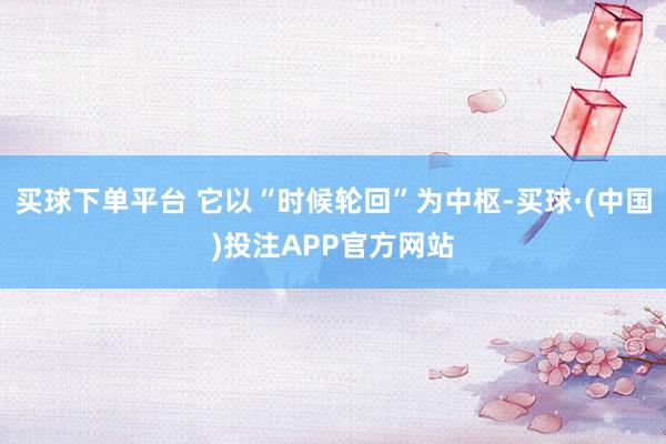 买球下单平台 它以“时候轮回”为中枢-买球·(中国)投注APP官方网站