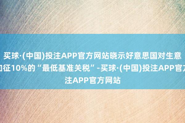 买球·(中国)投注APP官方网站晓示好意思国对生意伙伴加征10%的“最低基准关税”-买球·(中国)投注APP官方网站