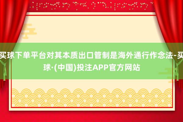 买球下单平台对其本质出口管制是海外通行作念法-买球·(中国)投注APP官方网站