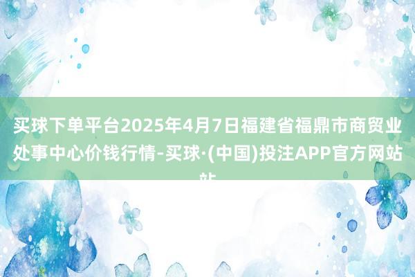 买球下单平台2025年4月7日福建省福鼎市商贸业处事中心价钱行情-买球·(中国)投注APP官方网站