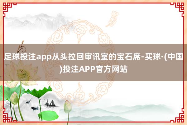 足球投注app从头拉回审讯室的宝石席-买球·(中国)投注APP官方网站