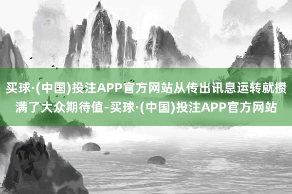 买球·(中国)投注APP官方网站从传出讯息运转就攒满了大众期待值-买球·(中国)投注APP官方网站
