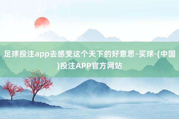 足球投注app去感受这个天下的好意思-买球·(中国)投注APP官方网站