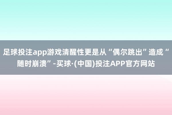 足球投注app游戏清醒性更是从“偶尔跳出”造成“随时崩溃”-买球·(中国)投注APP官方网站