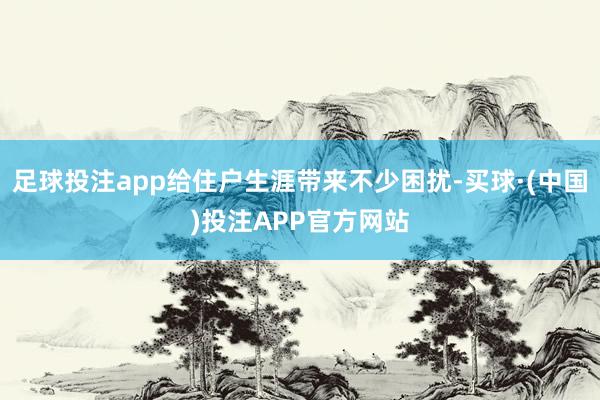 足球投注app给住户生涯带来不少困扰-买球·(中国)投注APP官方网站