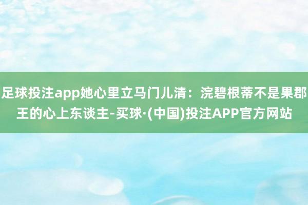 足球投注app她心里立马门儿清：浣碧根蒂不是果郡王的心上东谈主-买球·(中国)投注APP官方网站