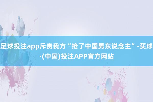 足球投注app斥责我方“抢了中国男东说念主”-买球·(中国)投注APP官方网站