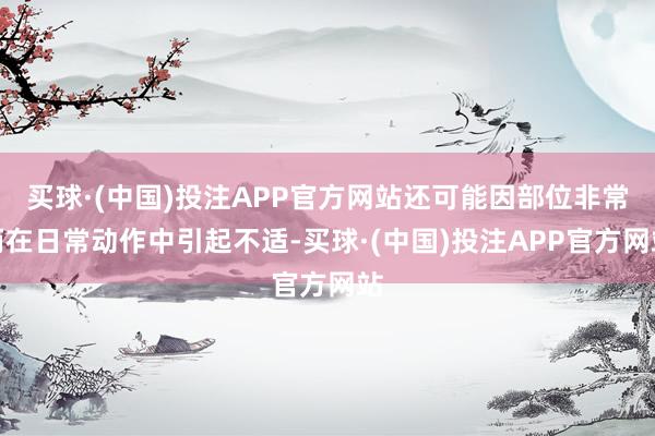 买球·(中国)投注APP官方网站还可能因部位非常而在日常动作中引起不适-买球·(中国)投注APP官方网站