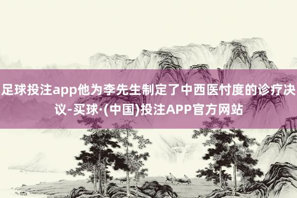 足球投注app他为李先生制定了中西医忖度的诊疗决议-买球·(中国)投注APP官方网站