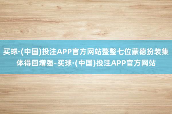 买球·(中国)投注APP官方网站整整七位蒙德扮装集体得回增强-买球·(中国)投注APP官方网站
