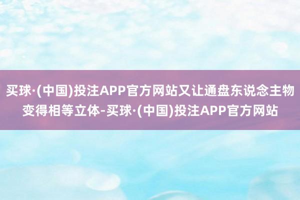 买球·(中国)投注APP官方网站又让通盘东说念主物变得相等立体-买球·(中国)投注APP官方网站