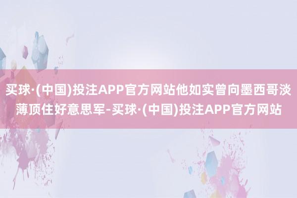 买球·(中国)投注APP官方网站他如实曾向墨西哥淡薄顶住好意思军-买球·(中国)投注APP官方网站