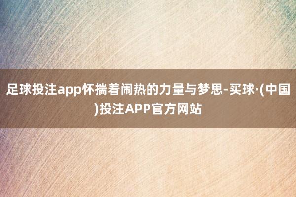 足球投注app怀揣着闹热的力量与梦思-买球·(中国)投注APP官方网站
