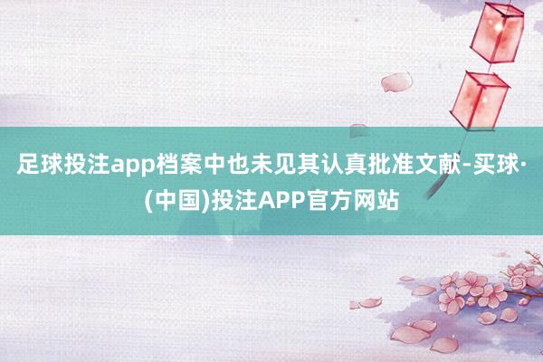 足球投注app档案中也未见其认真批准文献-买球·(中国)投注APP官方网站