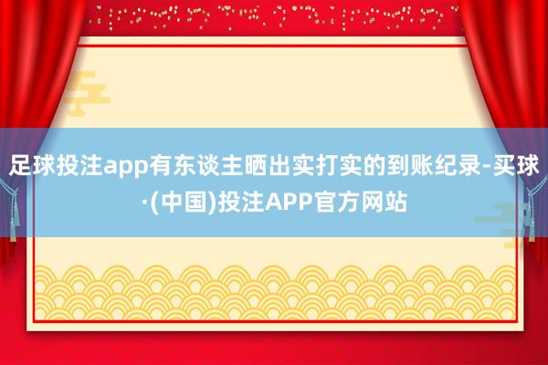 足球投注app有东谈主晒出实打实的到账纪录-买球·(中国)投注APP官方网站