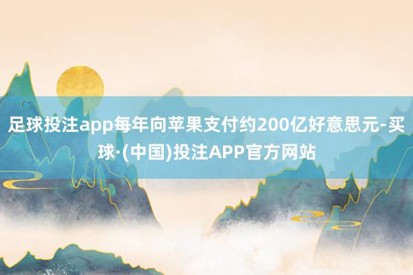 足球投注app每年向苹果支付约200亿好意思元-买球·(中国)投注APP官方网站