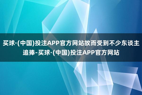 买球·(中国)投注APP官方网站故而受到不少东谈主追捧-买球·(中国)投注APP官方网站