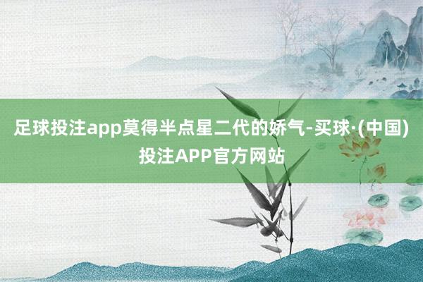 足球投注app莫得半点星二代的娇气-买球·(中国)投注APP官方网站