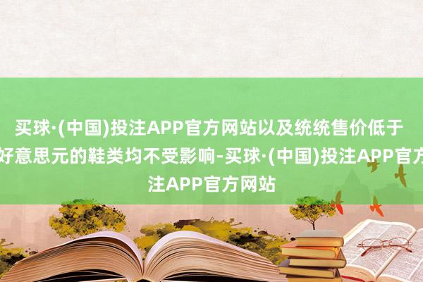 买球·(中国)投注APP官方网站以及统统售价低于 100 好意思元的鞋类均不受影响-买球·(中国)投注APP官方网站