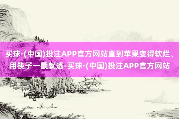 买球·(中国)投注APP官方网站直到苹果变得软烂、用筷子一戳就透-买球·(中国)投注APP官方网站