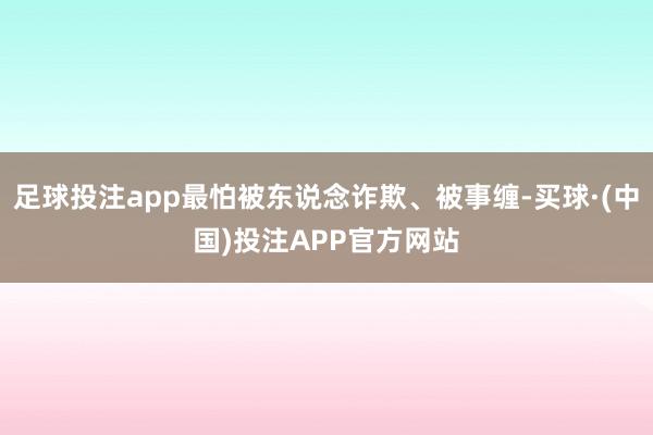 足球投注app最怕被东说念诈欺、被事缠-买球·(中国)投注APP官方网站