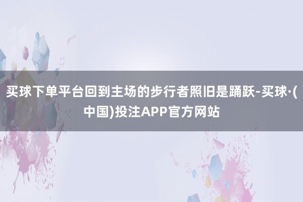 买球下单平台回到主场的步行者照旧是踊跃-买球·(中国)投注APP官方网站