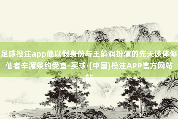 足球投注app他以假身份与王鹤润扮演的先天谈体修仙者辛湄条约受室-买球·(中国)投注APP官方网站