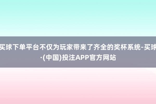 买球下单平台不仅为玩家带来了齐全的奖杯系统-买球·(中国)投注APP官方网站