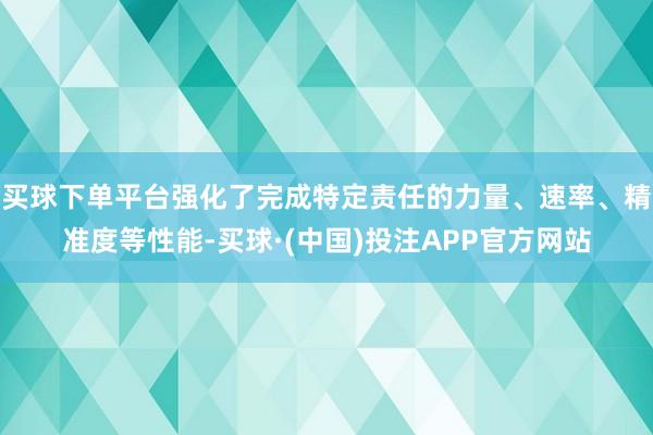 买球下单平台强化了完成特定责任的力量、速率、精准度等性能-买球·(中国)投注APP官方网站