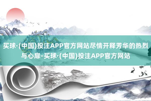 买球·(中国)投注APP官方网站尽情开释芳华的热烈与心扉-买球·(中国)投注APP官方网站