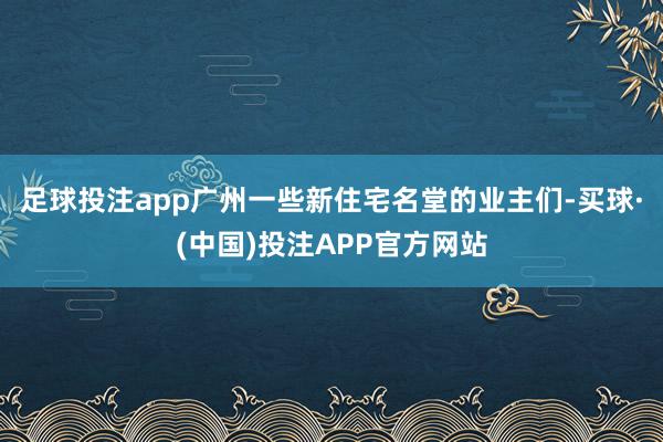 足球投注app广州一些新住宅名堂的业主们-买球·(中国)投注APP官方网站