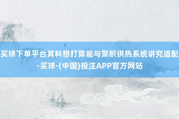 买球下单平台其料想打算能与聚积供热系统讲究适配-买球·(中国)投注APP官方网站
